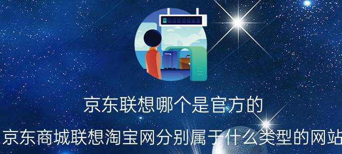 京东联想哪个是官方的 京东商城联想淘宝网分别属于什么类型的网站？